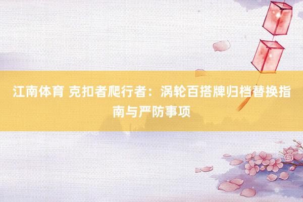 江南体育 克扣者爬行者：涡轮百搭牌归档替换指南与严防事项
