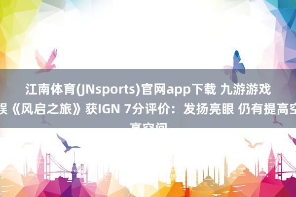 江南体育(JNsports)官网app下载 九游游戏文娱《风启之旅》获IGN 7分评价：发扬亮眼 仍有提高空间