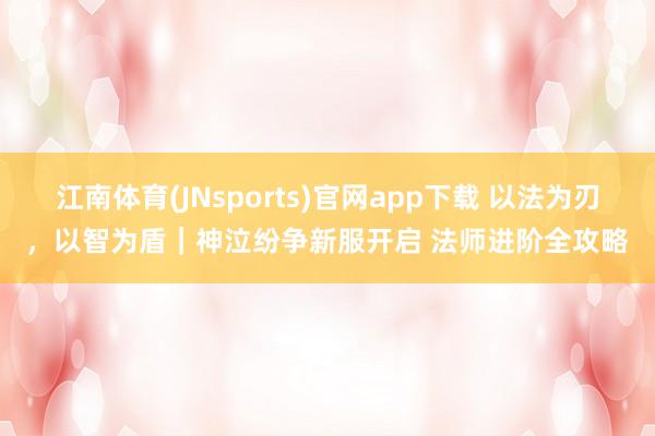 江南体育(JNsports)官网app下载 以法为刃，以智为盾｜神泣纷争新服开启 法师进阶全攻略