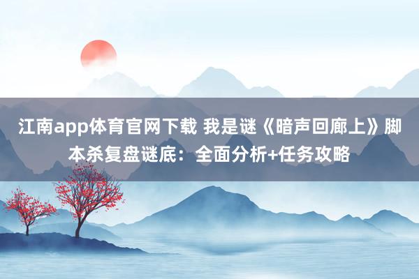 江南app体育官网下载 我是谜《暗声回廊上》脚本杀复盘谜底：全面分析+任务攻略