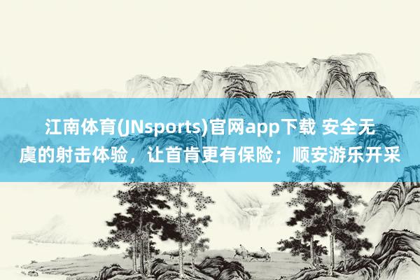江南体育(JNsports)官网app下载 安全无虞的射击体验，让首肯更有保险；顺安游乐开采