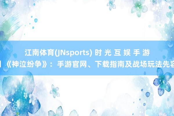 江南体育(JNsports) 时 光 互 娱 手 游丨《神泣纷争》：手游官网、下载指南及战场玩法先容