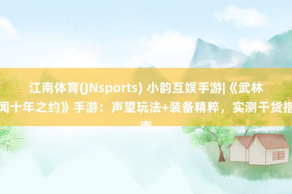 江南体育(JNsports) 小韵互娱手游|《武林传闻十年之约》手游：声望玩法+装备精粹，实测干货指南