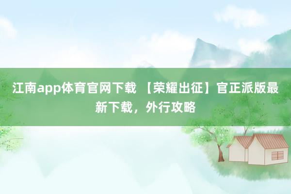 江南app体育官网下载 【荣耀出征】官正派版最新下载，外行攻略