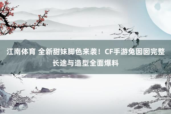 江南体育 全新甜妹脚色来袭！CF手游兔囡囡完整长途与造型全面爆料