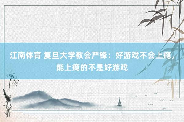 江南体育 复旦大学教会严锋：好游戏不会上瘾，能上瘾的不是好游戏