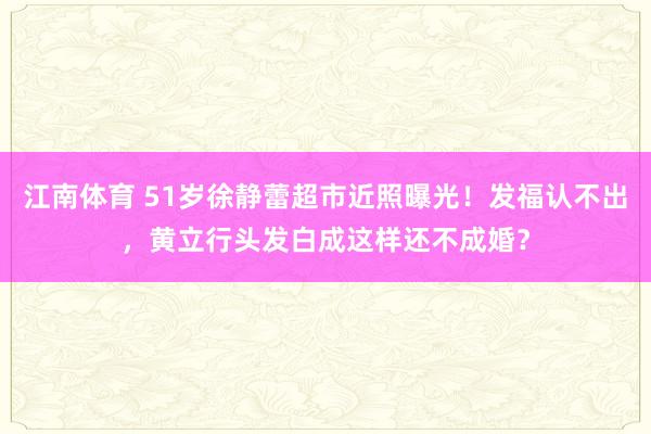 江南体育 51岁徐静蕾超市近照曝光！发福认不出，黄立行头发白成这样还不成婚？