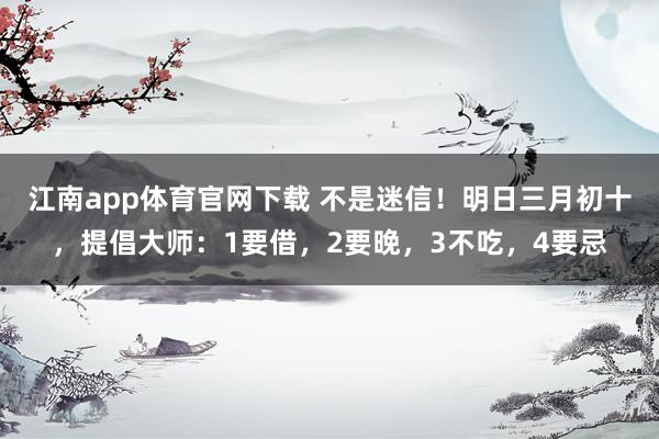 江南app体育官网下载 不是迷信！明日三月初十，提倡大师：1要借，2要晚，3不吃，4要忌