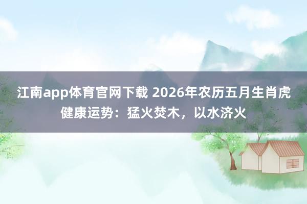 江南app体育官网下载 2026年农历五月生肖虎健康运势：猛火焚木，以水济火