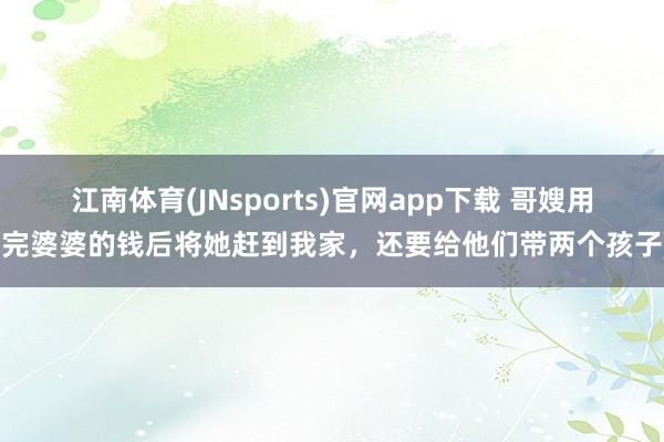 江南体育(JNsports)官网app下载 哥嫂用完婆婆的钱后将她赶到我家，还要给他们带两个孩子