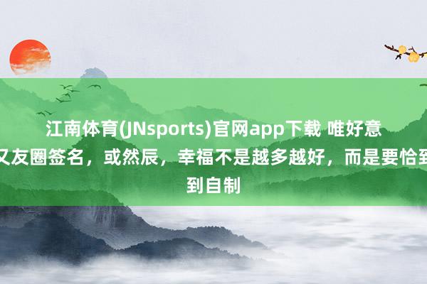 江南体育(JNsports)官网app下载 唯好意思一又友圈签名，或然辰，幸福不是越多越好，而是要恰到自制