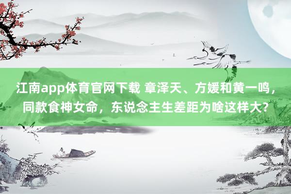 江南app体育官网下载 章泽天、方媛和黄一鸣，同款食神女命，东说念主生差距为啥这样大？