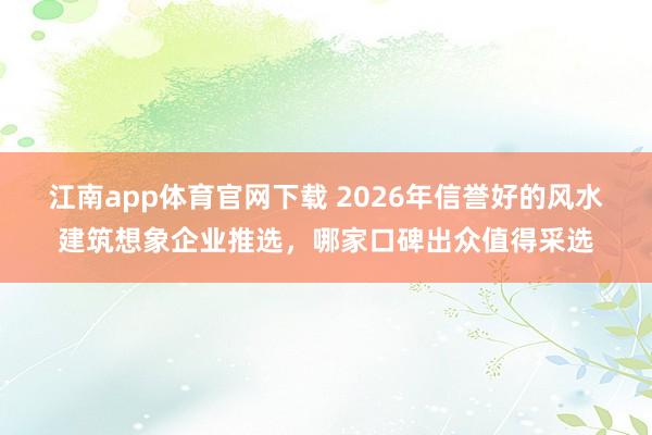 江南app体育官网下载 2026年信誉好的风水建筑想象企业推选，哪家口碑出众值得采选