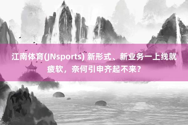 江南体育(JNsports) 新形式、新业务一上线就疲软，奈何引申齐起不来？