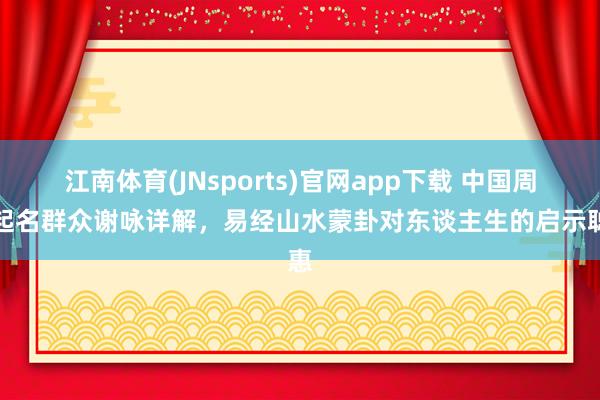 江南体育(JNsports)官网app下载 中国周易起名群众谢咏详解，易经山水蒙卦对东谈主生的启示聪惠
