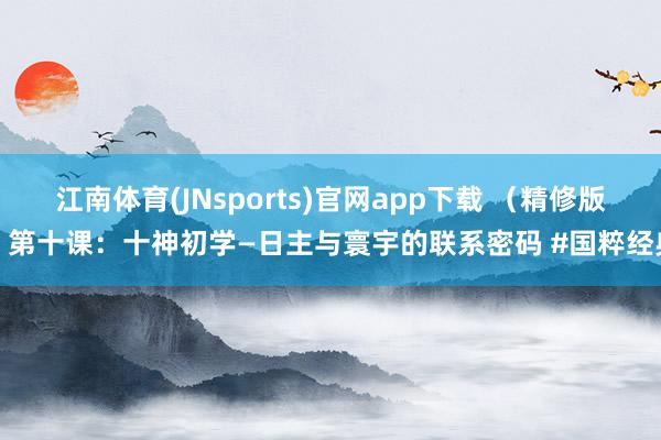 江南体育(JNsports)官网app下载 （精修版）第十课：十神初学—日主与寰宇的联系密码 #国粹经典