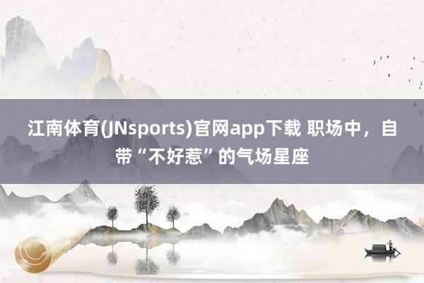 江南体育(JNsports)官网app下载 职场中，自带“不好惹”的气场星座
