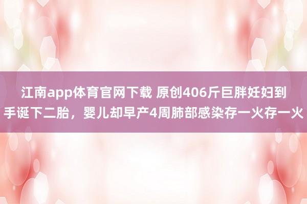 江南app体育官网下载 原创406斤巨胖妊妇到手诞下二胎，婴儿却早产4周肺部感染存一火存一火