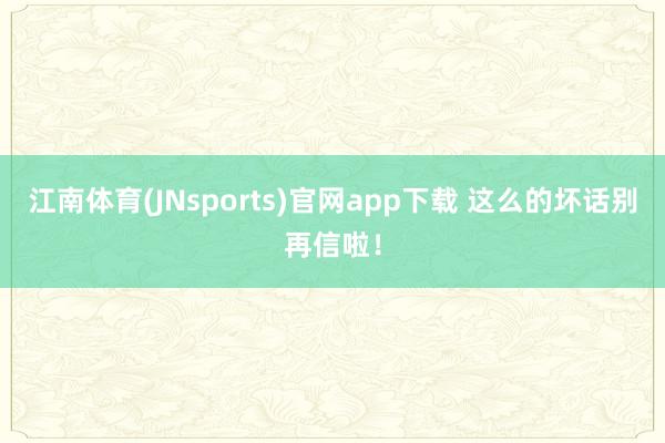 江南体育(JNsports)官网app下载 这么的坏话别再信啦！