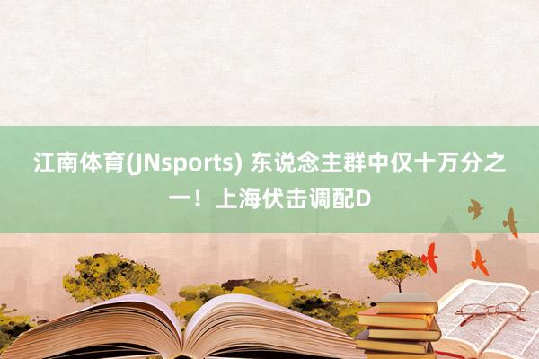 江南体育(JNsports) 东说念主群中仅十万分之一！上海伏击调配D