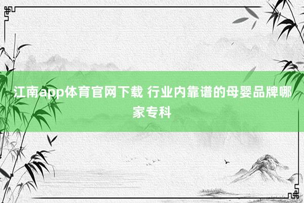 江南app体育官网下载 行业内靠谱的母婴品牌哪家专科