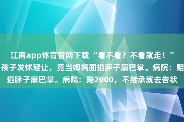 江南app体育官网下载 “看不看？不看就走！”7岁男孩看鼻炎，医师因孩子发怵避让，竟当姆妈面掐脖子扇巴掌。病院：赔2000，不继承就去告状