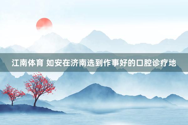 江南体育 如安在济南选到作事好的口腔诊疗地