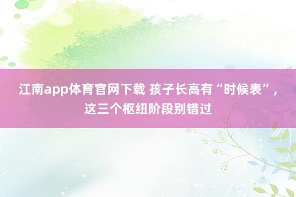 江南app体育官网下载 孩子长高有“时候表”，这三个枢纽阶段别错过