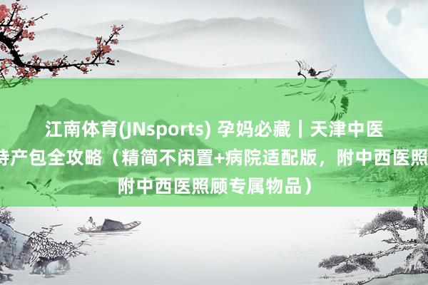 江南体育(JNsports) 孕妈必藏｜天津中医一附庸入院待产包全攻略（精简不闲置+病院适配版，附中西医照顾专属物品）