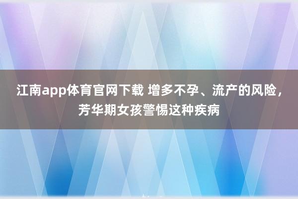 江南app体育官网下载 增多不孕、流产的风险，芳华期女孩警惕这种疾病