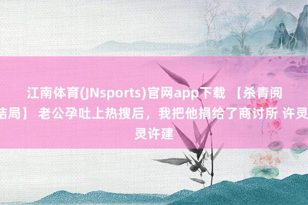 江南体育(JNsports)官网app下载 【杀青阅读+结局】 老公孕吐上热搜后，我把他捐给了商讨所 许灵许建