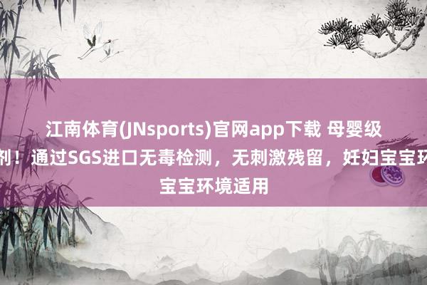 江南体育(JNsports)官网app下载 母婴级安全药剂！通过SGS进口无毒检测，无刺激残留，妊妇宝宝环境适用