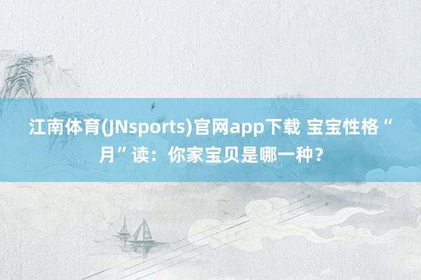 江南体育(JNsports)官网app下载 宝宝性格“月”读：你家宝贝是哪一种？