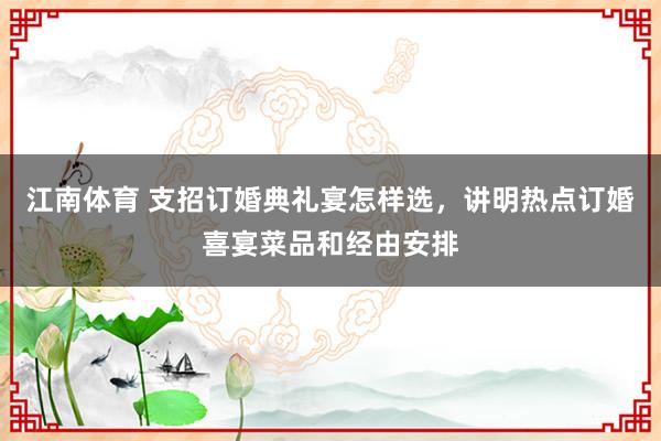 江南体育 支招订婚典礼宴怎样选，讲明热点订婚喜宴菜品和经由安排