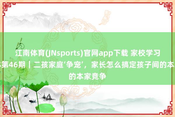 江南体育(JNsports)官网app下载 家校学习共同体第46期｜二孩家庭‘争宠’，家长怎么搞定孩子间的本家竞争