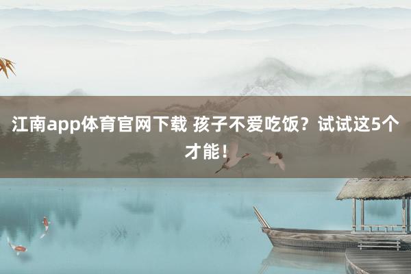 江南app体育官网下载 孩子不爱吃饭？试试这5个才能！
