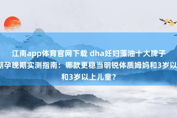 江南app体育官网下载 dha妊妇藻油十大牌子｜孕中期孕晚期实测指南：哪款更稳当明锐体质姆妈和3岁以上儿童？