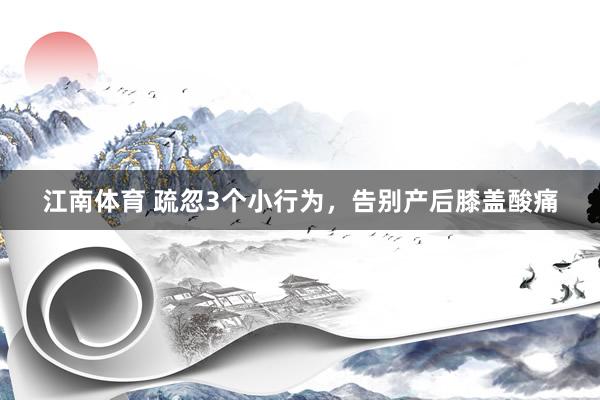 江南体育 疏忽3个小行为，告别产后膝盖酸痛