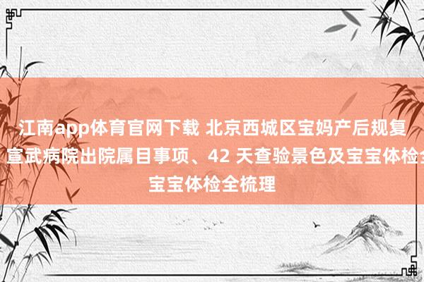 江南app体育官网下载 北京西城区宝妈产后规复首选｜宣武病院出院属目事项、42 天查验景色及宝宝体检全梳理