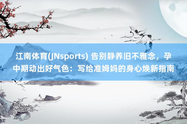 江南体育(JNsports) 告别静养旧不雅念，孕中期动出好气色：写给准姆妈的身心焕新指南