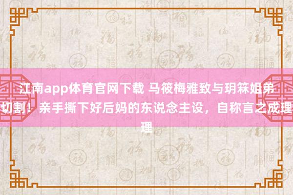 江南app体育官网下载 马筱梅雅致与玥箖姐弟切割！亲手撕下好后妈的东说念主设，自称言之成理