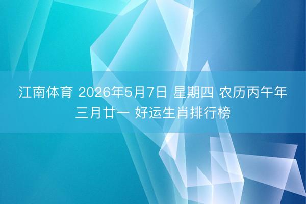 江南体育 2026年5月7日 星期四 农历丙午年三月廿一 好运生肖排行榜