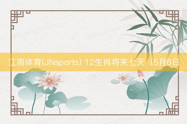 江南体育(JNsports) 12生肖将来七天（5月6日