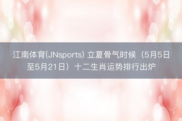 江南体育(JNsports) 立夏骨气时候（5月5日至5月21日）十二生肖运势排行出炉