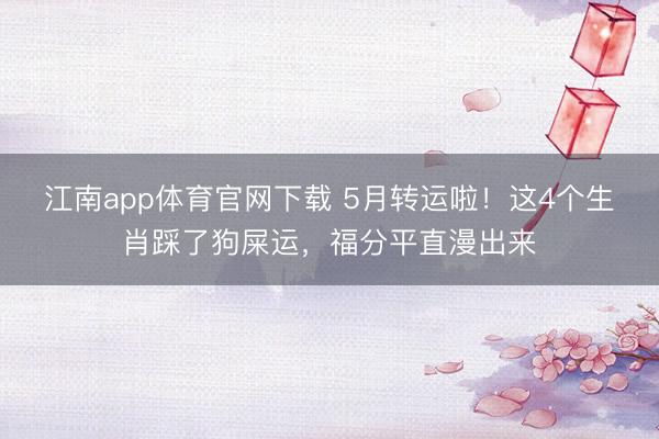 江南app体育官网下载 5月转运啦！这4个生肖踩了狗屎运，福分平直漫出来