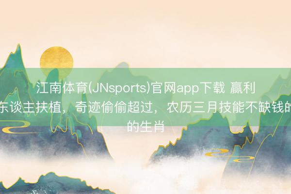 江南体育(JNsports)官网app下载 赢利有贵东谈主扶植，奇迹偷偷超过，农历三月技能不缺钱的生肖