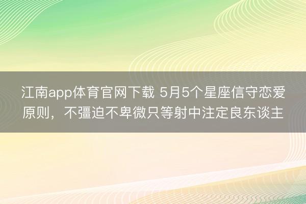 江南app体育官网下载 5月5个星座信守恋爱原则，不彊迫不卑微只等射中注定良东谈主