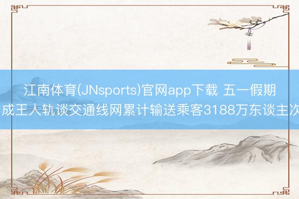 江南体育(JNsports)官网app下载 五一假期 成王人轨谈交通线网累计输送乘客3188万东谈主次